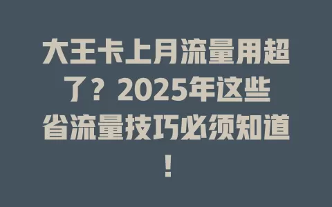 大王卡上月流量用超了？2025年这些省流量技巧必须知道！