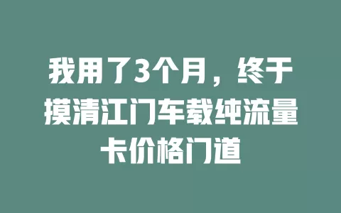 我用了3个月，终于摸清江门车载纯流量卡价格门道