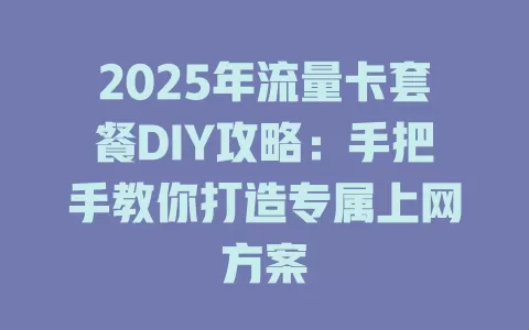 2025年流量卡套餐DIY攻略：手把手教你打造专属上网方案