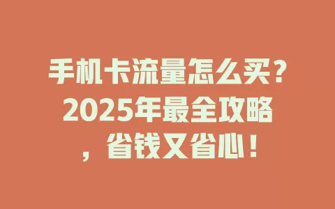 手机卡流量怎么买？2025年最全攻略，省钱又省心！