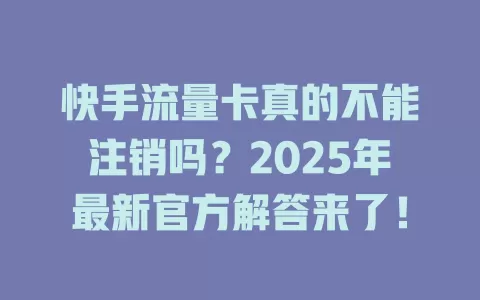 快手流量卡真的不能注销吗？2025年最新官方解答来了！