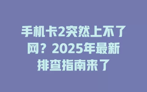 手机卡2突然上不了网？2025年最新排查指南来了