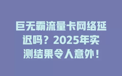 巨无霸流量卡网络延迟吗？2025年实测结果令人意外！