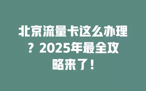 北京流量卡这么办理？2025年最全攻略来了！