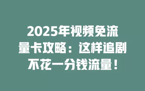 2025年视频免流量卡攻略：这样追剧不花一分钱流量！