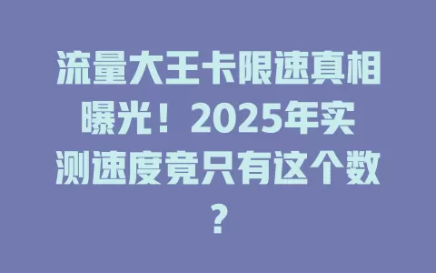 流量大王卡限速真相曝光！2025年实测速度竟只有这个数？