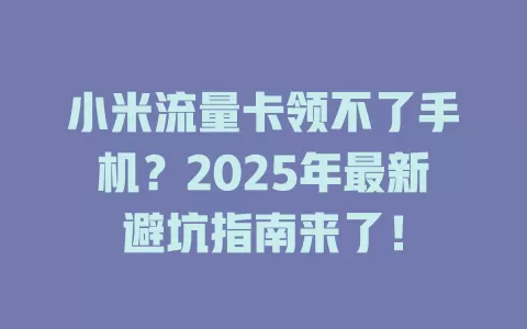 小米流量卡领不了手机？2025年最新避坑指南来了！
