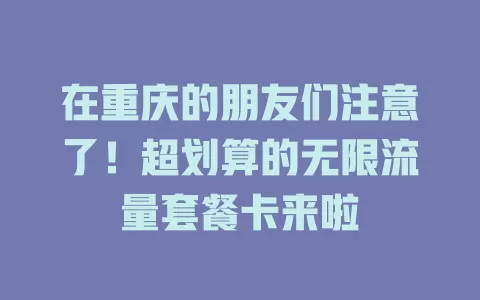 在重庆的朋友们注意了！超划算的无限流量套餐卡来啦