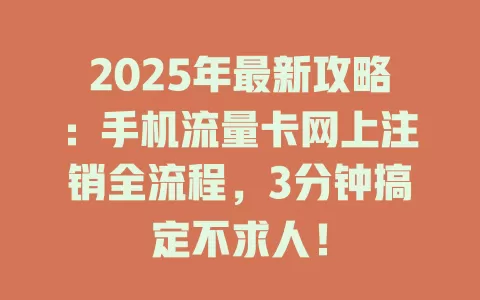 2025年最新攻略：手机流量卡网上注销全流程，3分钟搞定不求人！