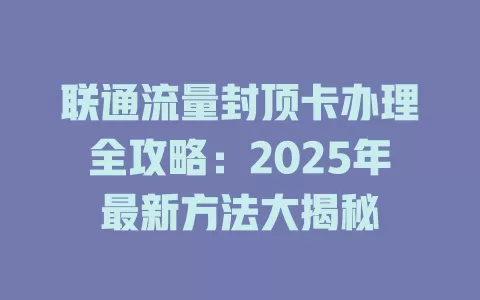 联通流量封顶卡办理全攻略：2025年最新方法大揭秘
