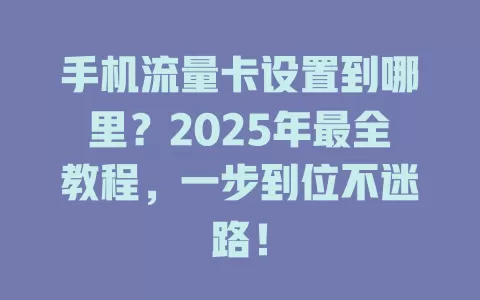 手机流量卡设置到哪里？2025年最全教程，一步到位不迷路！