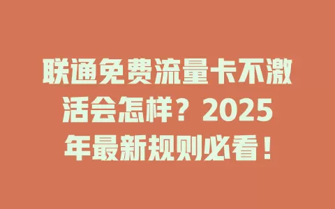 联通免费流量卡不激活会怎样？2025年最新规则必看！