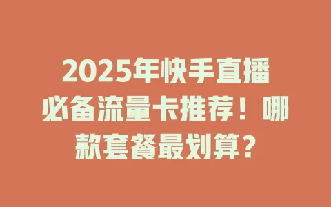 2025年快手直播必备流量卡推荐！哪款套餐最划算？