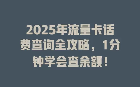 2025年流量卡话费查询全攻略，1分钟学会查余额！