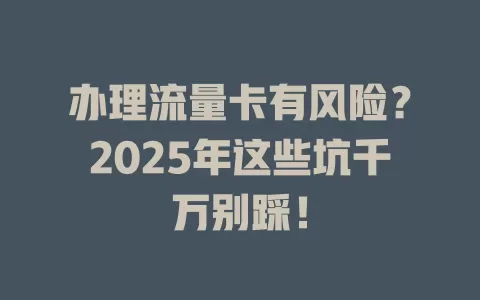 办理流量卡有风险？2025年这些坑千万别踩！