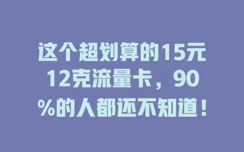 这个超划算的15元12克流量卡，90%的人都还不知道！