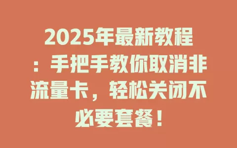 2025年最新教程：手把手教你取消非流量卡，轻松关闭不必要套餐！