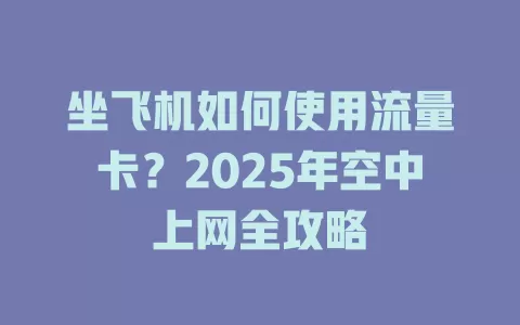 坐飞机如何使用流量卡？2025年空中上网全攻略