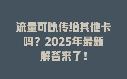 流量可以传给其他卡吗？2025年最新解答来了！