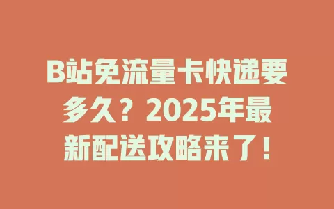 B站免流量卡快递要多久？2025年最新配送攻略来了！