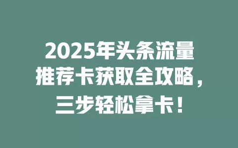 2025年头条流量推荐卡获取全攻略，三步轻松拿卡！