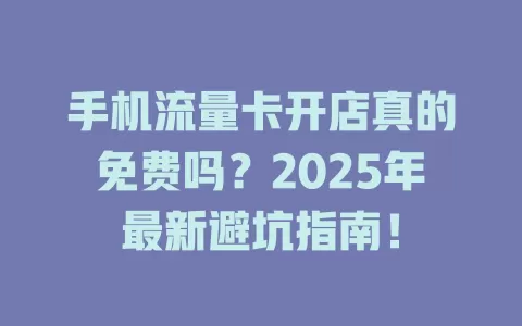 手机流量卡开店真的免费吗？2025年最新避坑指南！
