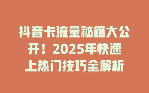 抖音卡流量秘籍大公开！2025年快速上热门技巧全解析