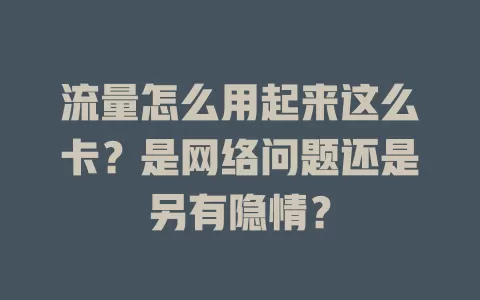 流量怎么用起来这么卡？是网络问题还是另有隐情？