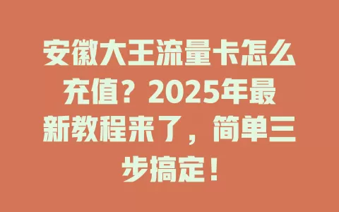 安徽大王流量卡怎么充值？2025年最新教程来了，简单三步搞定！