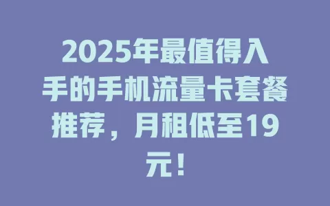 2025年最值得入手的手机流量卡套餐推荐，月租低至19元！