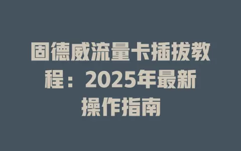 固德威流量卡插拔教程：2025年最新操作指南