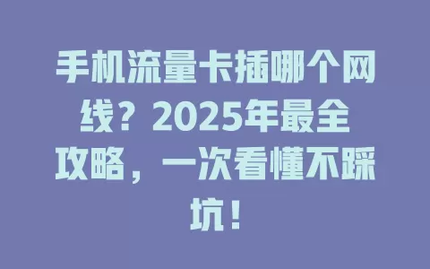 手机流量卡插哪个网线？2025年最全攻略，一次看懂不踩坑！