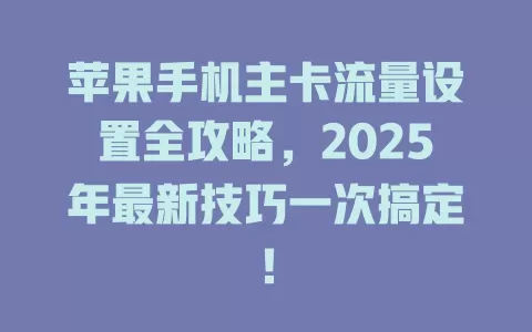 苹果手机主卡流量设置全攻略，2025年最新技巧一次搞定！