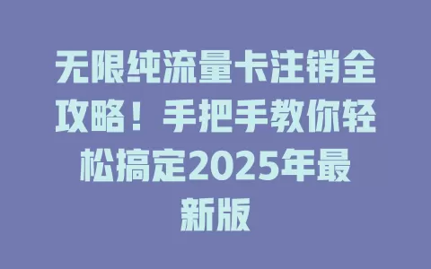 无限纯流量卡注销全攻略！手把手教你轻松搞定2025年最新版
