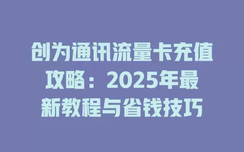 创为通讯流量卡充值攻略：2025年最新教程与省钱技巧