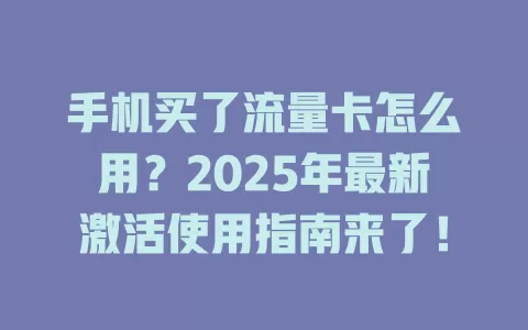 手机买了流量卡怎么用？2025年最新激活使用指南来了！