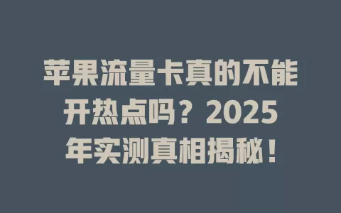 苹果流量卡真的不能开热点吗？2025年实测真相揭秘！