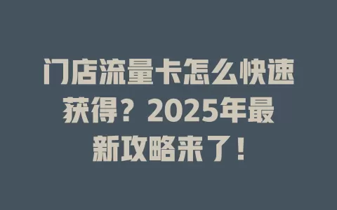 门店流量卡怎么快速获得？2025年最新攻略来了！