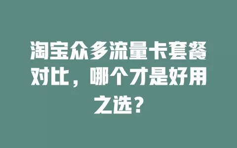 淘宝众多流量卡套餐对比，哪个才是好用之选？