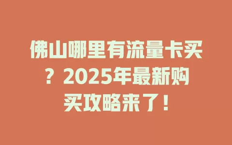 佛山哪里有流量卡买？2025年最新购买攻略来了！