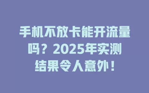 手机不放卡能开流量吗？2025年实测结果令人意外！