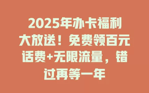 2025年办卡福利大放送！免费领百元话费+无限流量，错过再等一年