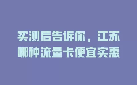 实测后告诉你，江苏哪种流量卡便宜实惠