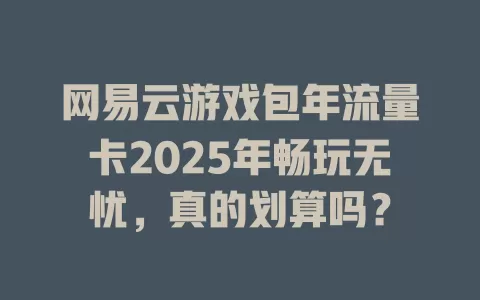 网易云游戏包年流量卡2025年畅玩无忧，真的划算吗？
