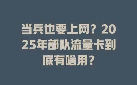 当兵也要上网？2025年部队流量卡到底有啥用？