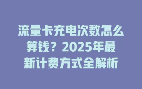流量卡充电次数怎么算钱？2025年最新计费方式全解析