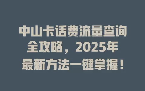 中山卡话费流量查询全攻略，2025年最新方法一键掌握！
