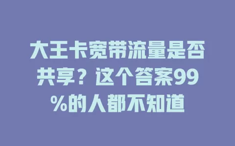 大王卡宽带流量是否共享？这个答案99%的人都不知道