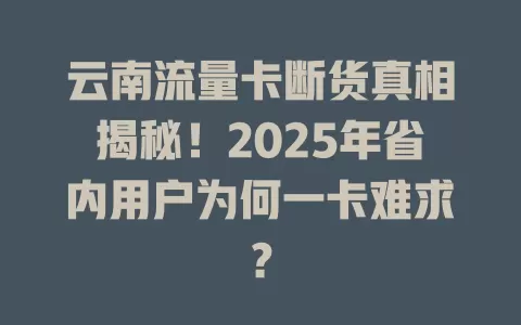 云南流量卡断货真相揭秘！2025年省内用户为何一卡难求？