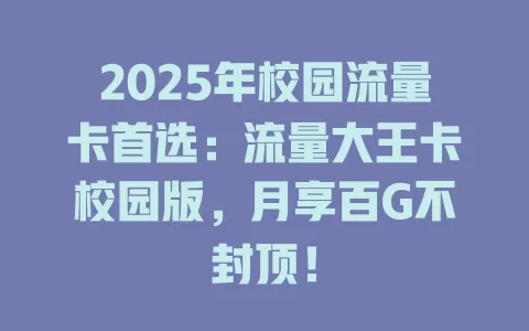 2025年校园流量卡首选：流量大王卡校园版，月享百G不封顶！